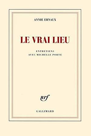 Le vrai lieu by Annie Ernaux, Annie Ernaux
