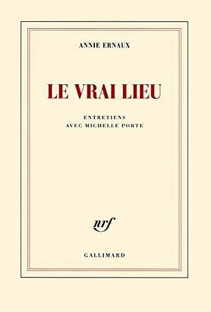 Le vrai lieu by Annie Ernaux, Annie Ernaux