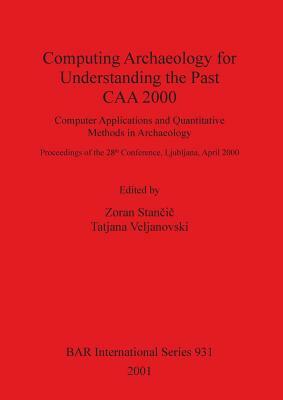 Computing Archaeology for Understanding the Past - CAA 2000: Computer Applications and Quantitative Methods in Archaeology by 