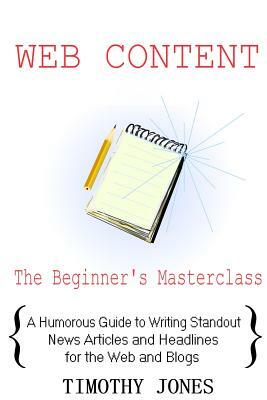 Web Content - The Beginner's Masterclass: A Humorous Guide to Writing Standout News Articles and Headlines for the Web and Blogs by Timothy Jones