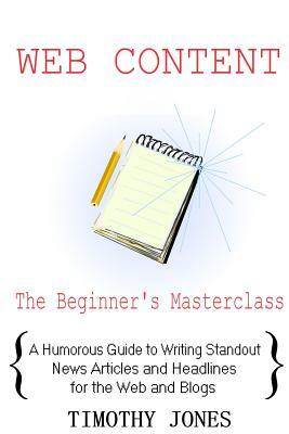Web Content - The Beginner's Masterclass: A Humorous Guide to Writing Standout News Articles and Headlines for the Web and Blogs by Timothy Jones