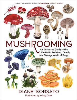 Mushrooming: An Illustrated Guide to the Fantastic, Delicious, Deadly, and Strange World of Fungi by Diane Borsato