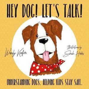 Hey Dog! Let's Talk!: Understanding Dogs. Helping Kids Stay Safe by Wendy Keefe