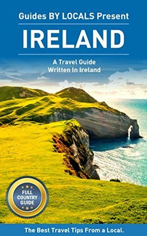 Ireland: By Locals FULL COUNTRY GUIDE - An Ireland Guide Written By An Irish: The Best Travel Tips About Where to Go and What to See in Ireland (Ireland ... Travel, Ireland, Dublin Travel Guide) by Guides by Locals, Dublin (Ireland), Ireland