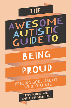 The Awesome Autistic Guide to Being Proud: Feeling Good about Who You Are by Yenn Purkis, Tanya Masterman