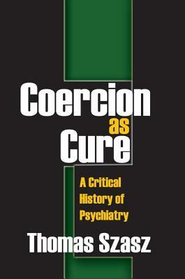 Coercion as Cure: A Critical History of Psychiatry by Thomas Szasz