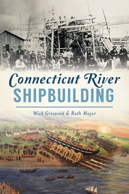 Connecticut River Shipbuilding by Ruth Major, Wick Griswold
