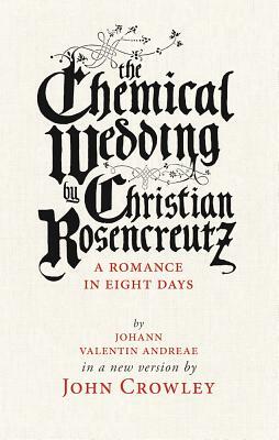 The Chemical Wedding by Christian Rosencreutz: A Romance in Eight Days by Johann Valentin Andreae in a New Version by John Crowley