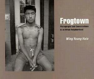 Frogtown: Photographs And Conversations In An Urban Neighborhood by Wing Young Huie