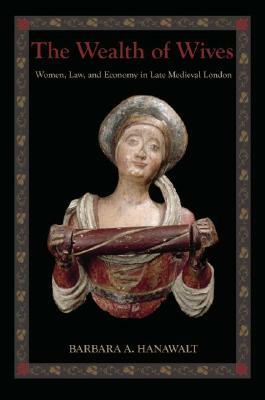 Wealth of Wives: Women, Law, and Economy in Late Medieval London by Barbara A. Hanawalt