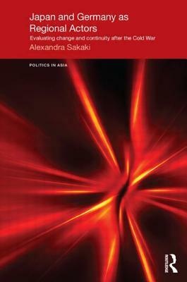 Japan and Germany as Regional Actors: Evaluating Change and Continuity after the Cold War by Alexandra Sakaki