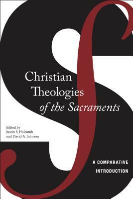 Christian Theologies of the Sacraments: A Comparative Introduction by Justin S. Holcomb, David A. Johnson