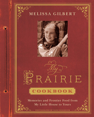 My Prairie Cookbook: Memories and Frontier Food from My Little House to Yours by Melissa Gilbert, Dane Holweger