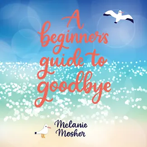 A Beginner's Guide to Goodbye by Melanie Mosher