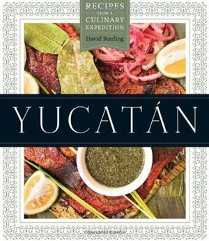 Yucatan: Recipes from a Culinary Expedition by David Sterling