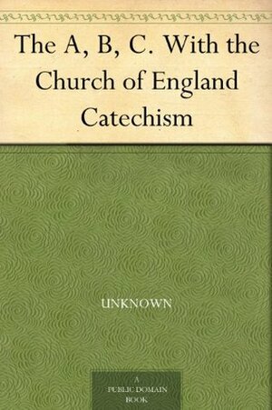 The A, B, C. With the Church of England Catechism by Church of England