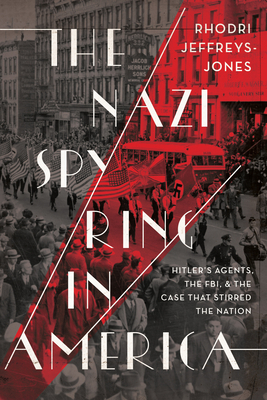 The Nazi Spy Ring in America: Hitler's Agents, the FBI, and the Case That Stirred the Nation by Rhodri Jeffreys-Jones