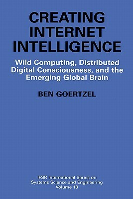 Creating Internet Intelligence: Wild Computing, Distributed Digital Consciousness, and the Emerging Global Brain by Ben Goertzel