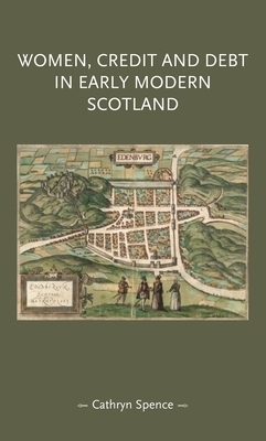 Women, Credit, and Debt in Early Modern Scotland by Cathryn Spence