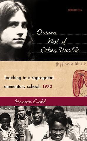 Dream Not of Other Worlds: Teaching in a Segregated Elementary School, 1970 by Huston Diehl, Huston Diehl