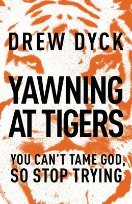 Yawning at Tigers: You Can't Tame God, So Stop Trying by Drew Dyck