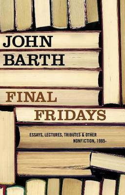 Final Fridays: Essays, Lectures, Tributes & Other Nonfiction, 1995- by John Barth