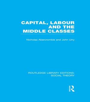 Capital, Labour and the Middle Classes by John Urry, Nicholas Abercrombie