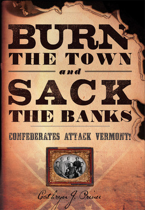 Burn the Town and Sack the Banks: Confederates Attack Vermont! by Cathryn J. Prince