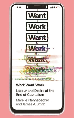 Work Want Work: Labour and Desire at the End of Capitalism by J. a. Smith, Mareile Pfannebecker