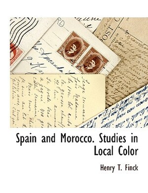 Spain and Morocco. Studies in Local Color by Henry T. Finck