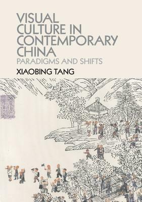 Visual Culture in Contemporary China: Paradigms and Shifts by Xiaobing Tang