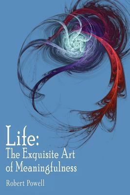 Life: The Exquisite Art of Meaningfulness by Robert Powell