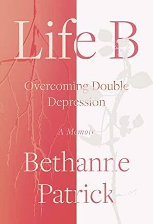 Life B: Overcoming Double Depression by Bethanne Patrick