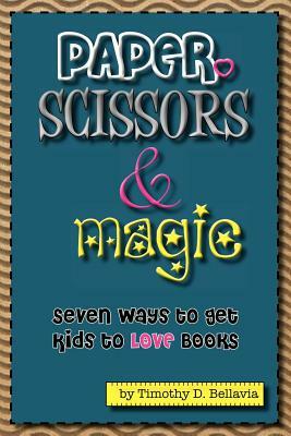 Paper, Scissors & Magic: Seven Ways to get your kids to LOVE Books by Timothy D. Bellavia