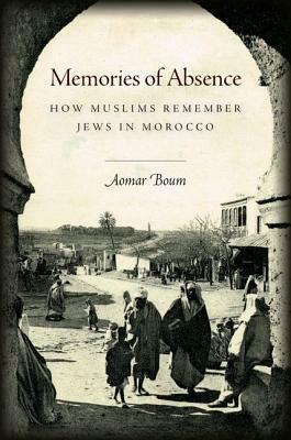 Memories of Absence: How Muslims Remember Jews in Morocco by Aomar Boum