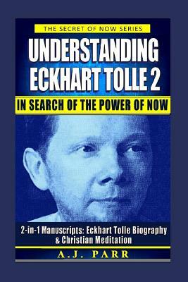 Understanding Eckhart Tolle 2: In Search of The Power of Now: 2-in-1 Manuscripts: Eckhart Tolle Biography & Christian Meditation by A. J. Parr