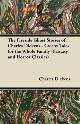 The Fireside Ghost Stories of Charles Dickens - Creepy Tales for the Whole Family by Charles Dickens
