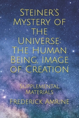 Steiner's Mystery of the Universe: The Human Being, Image of Creation: Supplemental Materials by Frederick Amrine