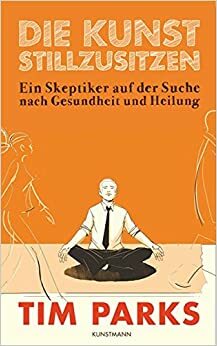 Die Kunst stillzusitzen: Ein Skeptiker auf der Suche nach Gesundheit und Heilung by Tim Parks