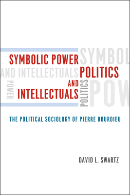 Symbolic Power, Politics, and Intellectuals: The Political Sociology of Pierre Bourdieu by David L. Swartz