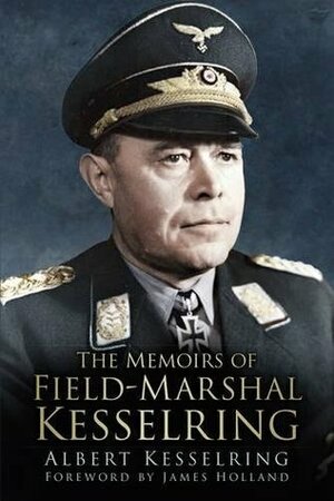 The Memoirs of Field Marshal Kesselring by James Holland, Albert Kesselring, Kenneth Macksey