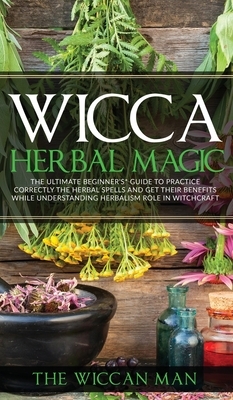 Wicca Herbal Magic: The Ultimate Beginners Guide To Practice correctly the herbal spells and get their benefits while understanding Herbal by The Wiccan Man