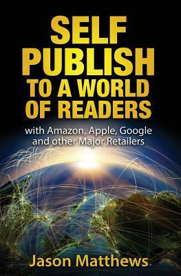 Self Publish to a World of Readers: with Amazon, Apple, Google and other Major Retailers by Jason Matthews