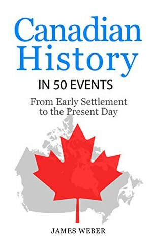 Canadian History in 50 Events: From Early Settlement to the Present Day(History in 50 Events Series Book 12) by James Weber