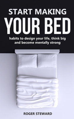 Start Making Your Bed: Habits to design your life, think big and become mentally strong. by Roger Steward