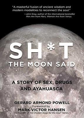 Sh*t the Moon Said: A Story of Sex, Drugs, and Ayahuasca by Gerard Powell