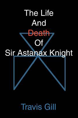 The Life And Death Of Sir Astanax Knight by Travis Gill