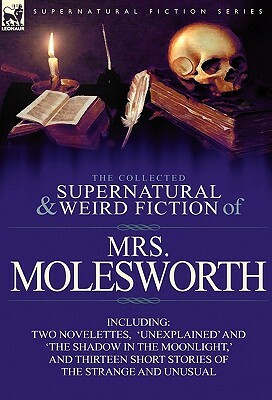 The Collected Supernatural and Weird Fiction of Mrs Molesworth-Including Two Novelettes, 'Unexplained' and 'The Shadow in the Moonlight, ' and Thirtee by Mrs. Molesworth
