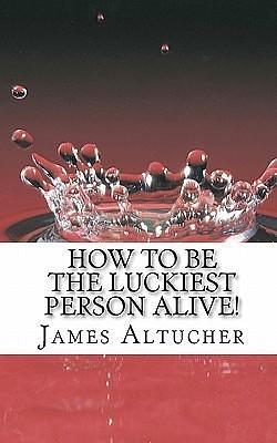 How To Be The Luckiest Person Alive! by James Altucher, James Altucher