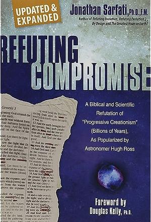 Refuting Compromise: A Biblical and Scientific Refutation of Progressive Creationism (Billions-Of-Years), as Popularized by Astronomer Hugh Ross. by Jonathan Sarfati